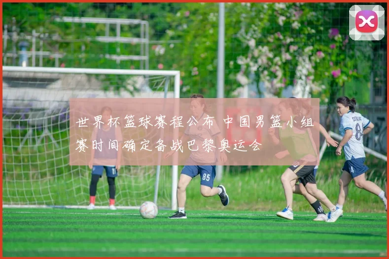 世界杯篮球赛程公布 中国男篮小组赛时间确定备战巴黎奥运会