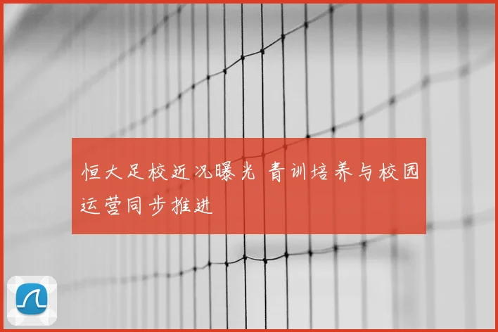 恒大足校近况曝光 青训培养与校园运营同步推进