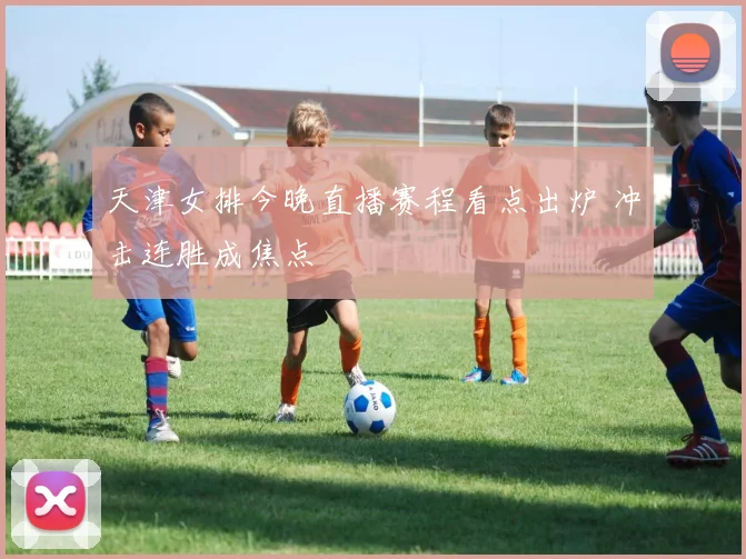 天津女排今晚直播赛程看点出炉 冲击连胜成焦点