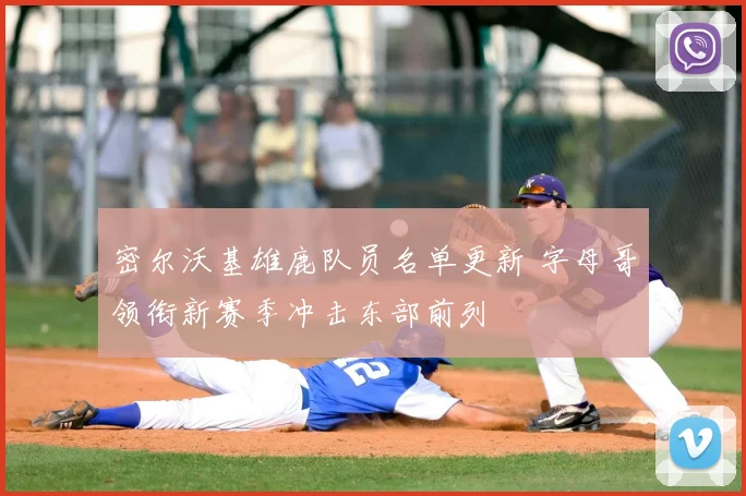 密尔沃基雄鹿队员名单更新 字母哥领衔新赛季冲击东部前列