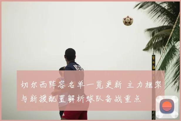 切尔西阵容名单一览更新 主力框架与新援配置解析球队备战重点