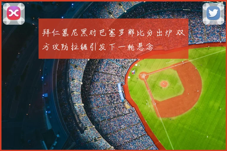 拜仁慕尼黑对巴塞罗那比分出炉 双方攻防拉锯引发下一轮悬念