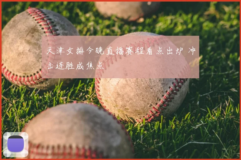天津女排今晚直播赛程看点出炉 冲击连胜成焦点