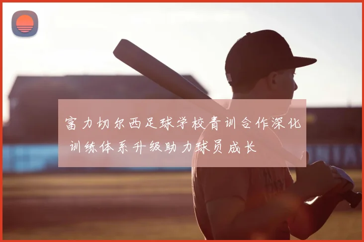 富力切尔西足球学校青训合作深化 训练体系升级助力球员成长