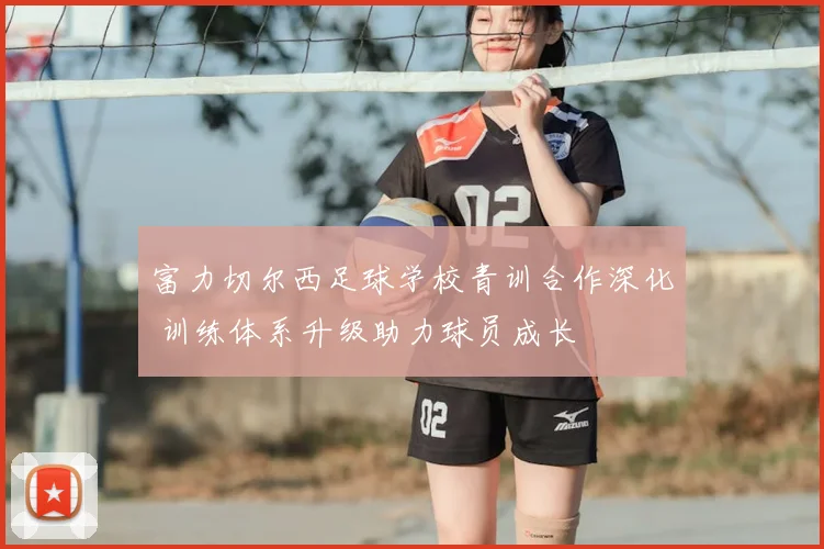 富力切尔西足球学校青训合作深化 训练体系升级助力球员成长