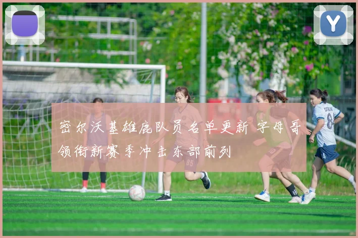 密尔沃基雄鹿队员名单更新 字母哥领衔新赛季冲击东部前列