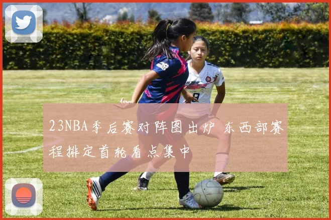 23NBA季后赛对阵图出炉 东西部赛程排定首轮看点集中